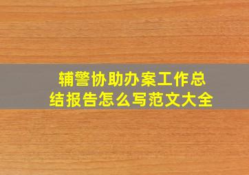 辅警协助办案工作总结报告怎么写范文大全