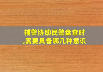 辅警协助民警盘查时,需要具备哪几种意识