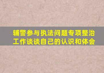 辅警参与执法问题专项整治工作谈谈自己的认识和体会