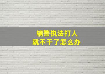 辅警执法打人就不干了怎么办