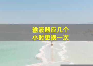 输液器应几个小时更换一次