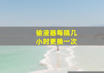 输液器每隔几小时更换一次