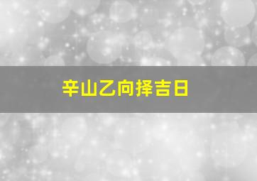 辛山乙向择吉日