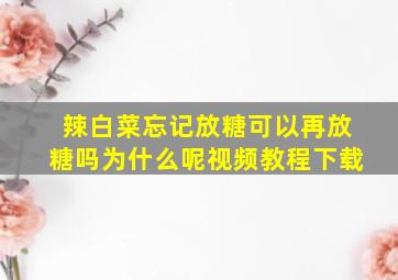 辣白菜忘记放糖可以再放糖吗为什么呢视频教程下载