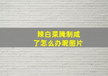 辣白菜腌制咸了怎么办呢图片