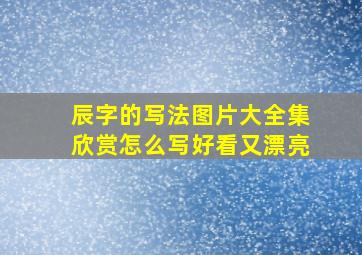 辰字的写法图片大全集欣赏怎么写好看又漂亮