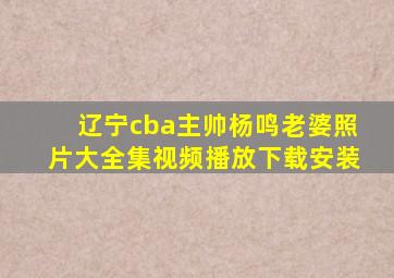 辽宁cba主帅杨鸣老婆照片大全集视频播放下载安装