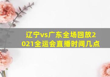 辽宁vs广东全场回放2021全运会直播时间几点