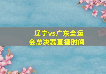 辽宁vs广东全运会总决赛直播时间