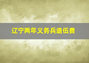 辽宁两年义务兵退伍费