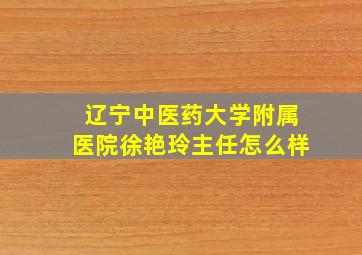 辽宁中医药大学附属医院徐艳玲主任怎么样