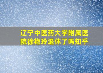 辽宁中医药大学附属医院徐艳玲退休了吗知乎