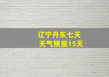 辽宁丹东七天天气预报15天