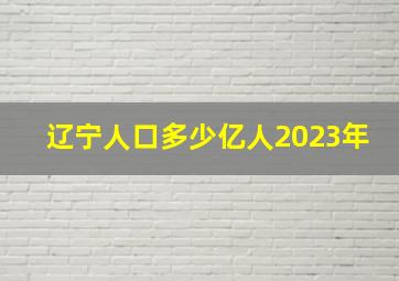 辽宁人口多少亿人2023年