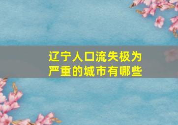 辽宁人口流失极为严重的城市有哪些