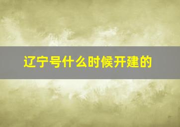 辽宁号什么时候开建的