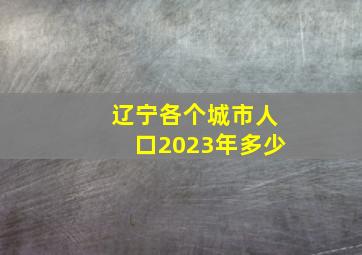 辽宁各个城市人口2023年多少