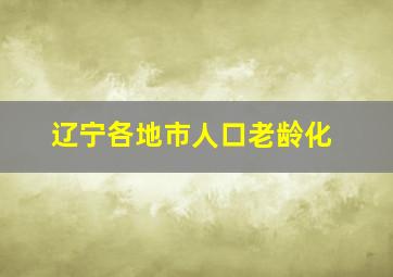 辽宁各地市人口老龄化