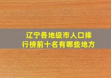 辽宁各地级市人口排行榜前十名有哪些地方