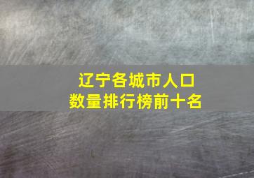 辽宁各城市人口数量排行榜前十名