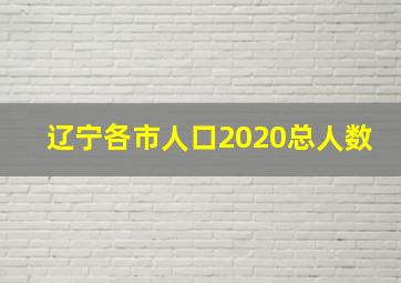 辽宁各市人口2020总人数