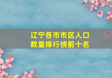 辽宁各市市区人口数量排行榜前十名