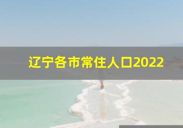 辽宁各市常住人口2022