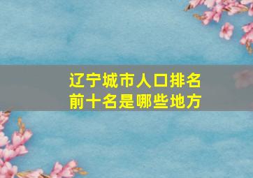 辽宁城市人口排名前十名是哪些地方