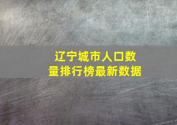 辽宁城市人口数量排行榜最新数据