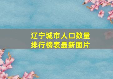 辽宁城市人口数量排行榜表最新图片