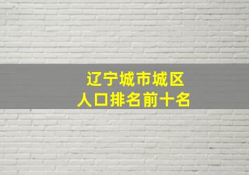 辽宁城市城区人口排名前十名