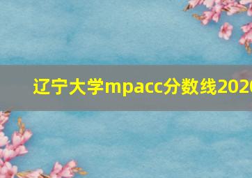 辽宁大学mpacc分数线2020