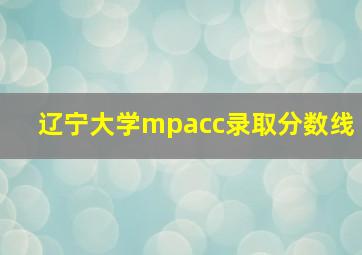 辽宁大学mpacc录取分数线