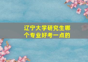 辽宁大学研究生哪个专业好考一点的