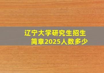 辽宁大学研究生招生简章2025人数多少