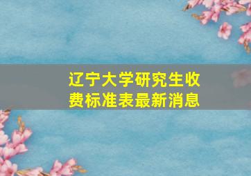 辽宁大学研究生收费标准表最新消息