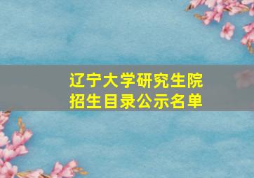 辽宁大学研究生院招生目录公示名单