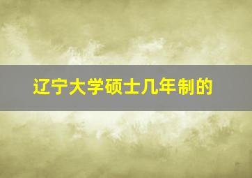 辽宁大学硕士几年制的