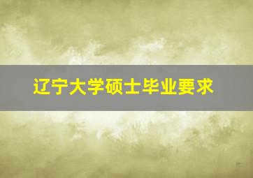 辽宁大学硕士毕业要求