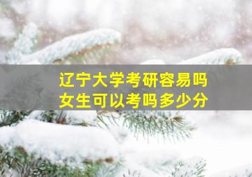 辽宁大学考研容易吗女生可以考吗多少分