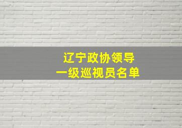 辽宁政协领导一级巡视员名单