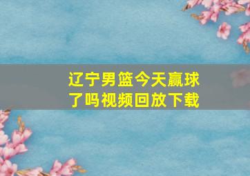 辽宁男篮今天赢球了吗视频回放下载