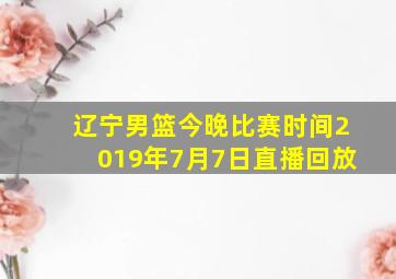 辽宁男篮今晚比赛时间2019年7月7日直播回放