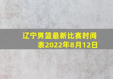 辽宁男篮最新比赛时间表2022年8月12日