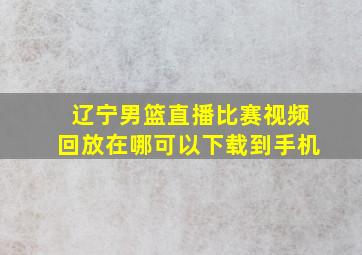 辽宁男篮直播比赛视频回放在哪可以下载到手机