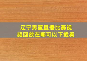 辽宁男篮直播比赛视频回放在哪可以下载看