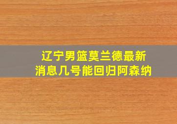 辽宁男篮莫兰德最新消息几号能回归阿森纳