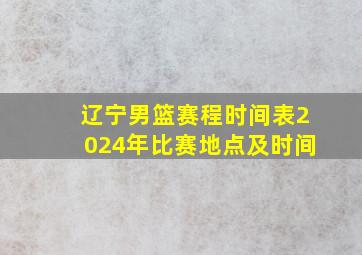 辽宁男篮赛程时间表2024年比赛地点及时间