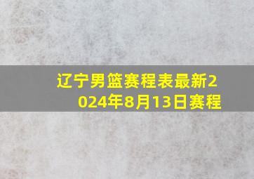 辽宁男篮赛程表最新2024年8月13日赛程