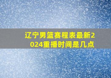 辽宁男篮赛程表最新2024重播时间是几点